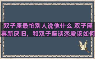 双子座最怕别人说他什么 双子座喜新厌旧，和双子座谈恋爱该如何保持新鲜感